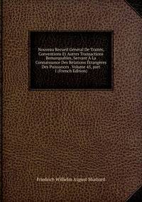 Nouveau Recueil G?n?ral De Trait?s, Conventions Et Autres Transactions Remarquables, Servant ? La Connaissance Des Relations ?trang?res Des Puissances . Volume 45, part 1 (French Edition)