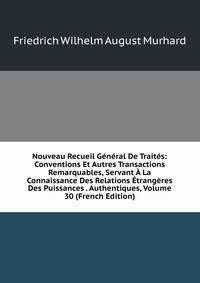 Nouveau Recueil General De Traites: Conventions Et Autres Transactions Remarquables, Servant A La Connaissance Des Relations Etrangeres Des Puissances . Authentiques, Volume 30 (French Edition)