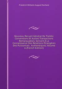 Nouveau Recueil General De Traites: Conventions Et Autres Transactions Remarquables, Servant A La Connaissance Des Relations Etrangeres Des Puissances . Authentiques, Volume 6 (French Edition)