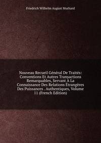 Nouveau Recueil General De Traites: Conventions Et Autres Transactions Remarquables, Servant A La Connaissance Des Relations Etrangeres Des Puissances . Authentiques, Volume 11 (French Edition)