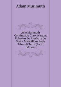 Ad? Murimuth Continuatio Chronicarum: Robertus De Avesbury De Gestis Mirabilibus Regis Edwardi Tertii (Latin Edition)