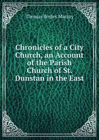 Chronicles of a City Church, an Account of the Parish Church of St. Dunstan in the East