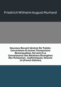 Nouveau Recueil General De Traites: Conventions Et Autres Transactions Remarquables, Servant A La Connaissance Des Relations Etrangeres Des Puissances . Authentiques, Volume 14 (French Edition)