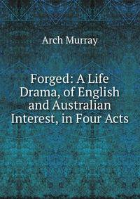 Forged: A Life Drama, of English and Australian Interest, in Four Acts