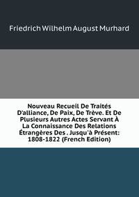 Nouveau Recueil De Trait?s D'alliance, De Paix, De Tr?ve. Et De Plusieurs Autres Actes Servant ? La Connaissance Des Relations ?trang?res Des . Jusqu'? Pr?sent: 1808-1822 (French Edition)