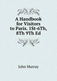 A Handbook for Visitors to Paris. 1St-6Th, 8Th 9Th Ed