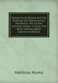 Deutsche Einflusse Auf Die Anfange Der Bohmischen Romantik: Mit Einem Anhang: Kollar in Jena Und Beim Wartburgfest (German Edition)