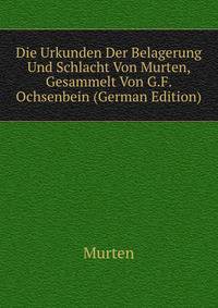 Die Urkunden Der Belagerung Und Schlacht Von Murten, Gesammelt Von G.F. Ochsenbein (German Edition)