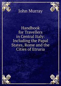 Handbook for Travellers in Central Italy: Including the Papal States, Rome and the Cities of Etruria