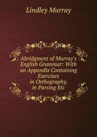 Abridgment of Murray's English Grammar: With an Appendix Containing Exercises in Orthography, in Parsing Etc.