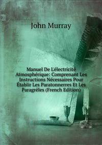 Manuel De L'?lectricit? Atmosph?rique: Comprenant Les Instructions N?cessaires Pour ?tablir Les Paratonnerres Et Les Paragr?les (French Edition)