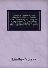 The English Reader, Or, Pieces in Prose and Verse: Selected from the Best Writers : Designed to Assist Young Persons to Read with Propriety and . Some of the Most Important Principles of Pie