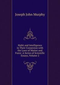 Habit and Intelligence in Their Connexion with the Laws of Matter and Force: A Series of Scientific Essays, Volume 2