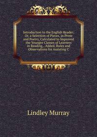 Introduction to the English Reader; Or, a Selection of Pieces, in Prose and Poetry, Calculated to Improved the Younger Classes of Learners in Reading, . Added, Rules and Observations for Assisting C