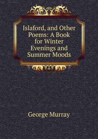 Islaford, and Other Poems: A Book for Winter Evenings and Summer Moods