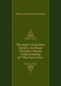 The Spirit of Jacobite Loyalty: An Essay Towards a Better Understanding of "The Forty-Five"