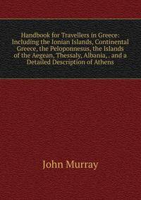 Handbook for Travellers in Greece: Including the Ionian Islands, Continental Greece, the Peloponnesus, the Islands of the Aegean, Thessaly, Albania, . and a Detailed Description of Athens.