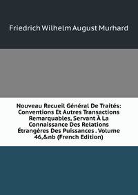 Nouveau Recueil G?n?ral De Trait?s: Conventions Et Autres Transactions Remarquables, Servant ? La Connaissance Des Relations ?trang?res Des Puissances . Volume 46,&amp;nb (French Edition)