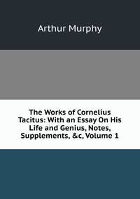 The Works of Cornelius Tacitus: With an Essay On His Life and Genius, Notes, Supplements, &amp;c, Volume 1