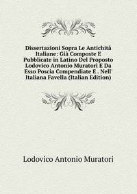 Dissertazioni Sopra Le Antichit? Italiane: Gi? Composte E Pubblicate in Latino Del Proposto Lodovico Antonio Muratori E Da Esso Poscia Compendiate E . Nell' Italiana Favella (Italian Edition)
