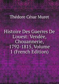 Histoire Des Guerres De L'ouest: Vend?e, Chouannerie, 1792-1815, Volume 1 (French Edition)