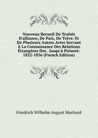 Nouveau Recueil De Trait?s D'alliance, De Paix, De Tr?ve. Et De Plusieurs Autres Actes Servant ? La Connaissance Des Relations ?trang?res Des . Jusqu'? Pr?sent: 1832-1836 (French Edition)