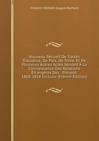 Nouveau Recueil De Trait?s D'alliance, De Paix, De Tr?ve. Et De Plusieurs Autres Actes Servant ? La Connaissance Des Relations ?trang?res Des . Pr?sent: 1808-1818 Inclusiv (French Edition)