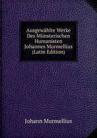 Ausgewahlte Werke Des Munsterischen Humanisten Johannes Murmellius (Latin Edition)