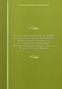 Nouveau Recueil G?n?ral De Trait?s, Conventions Et Autres Transactions Remarquables, Servant ? La Connaissance Des Relations ?trang?res Des Puissances . Volume 43, part 1 (French Edition)