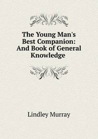 The Young Man's Best Companion: And Book of General Knowledge .
