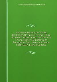 Nouveau Recueil De Trait?s D'alliance, De Paix, De Tr?ve. Et De Plusieurs Autres Actes Servant ? La Connaissance Des Relations ?trang?res Des . Jusqu'? Pr?sent: 1830-1837 (French Edition)