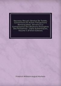 Nouveau Recueil General De Traites, Conventions Et Autres Transactions Remarquables, Servant A La Connaissance Des Relations Etrangeres Des Puissances . Copie Authentiques, Volume 5 (French Edition)