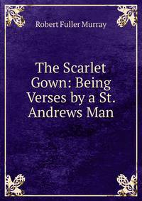 The Scarlet Gown: Being Verses by a St. Andrews Man