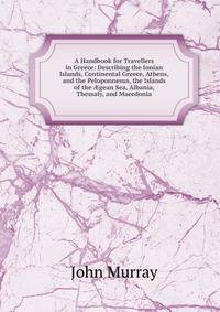 A Handbook for Travellers in Greece: Describing the Ionian Islands, Continental Greece, Athens, and the Peloponnesus, the Islands of the ?gean Sea, Albania, Thessaly, and Macedonia