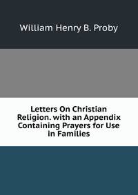 Letters On Christian Religion. with an Appendix Containing Prayers for Use in Families