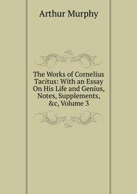 The Works of Cornelius Tacitus: With an Essay On His Life and Genius, Notes, Supplements, &amp;c, Volume 3