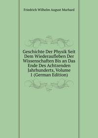 Geschichte Der Physik Seit Dem Wiederaufleben Der Wissenschaften Bis an Das Ende Des Achtzenden Jahrhunderts, Volume 1 (German Edition)