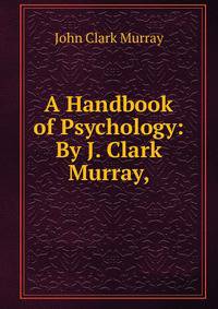 A Handbook of Psychology: By J. Clark Murray,