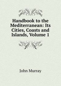 Handbook to the Mediterranean: Its Cities, Coasts and Islands, Volume 1