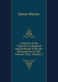 A History of the Churches in England and Scotland: From the Reformation to This Present Time, Volume 3