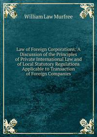 Law of Foreign Corporations: A Discussion of the Principles of Private International Law and of Local Statutory Regulations Applicable to Transaction of Foreign Companies