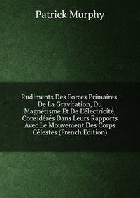 Rudiments Des Forces Primaires, De La Gravitation, Du Magn?tisme Et De L'?lectricit?, Consid?r?s Dans Leurs Rapports Avec Le Mouvement Des Corps C?lestes (French Edition)