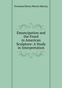 Emancipation and the Freed in American Sculpture: A Study in Interpretation
