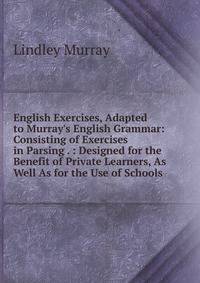 English Exercises, Adapted to Murray's English Grammar: Consisting of Exercises in Parsing . : Designed for the Benefit of Private Learners, As Well As for the Use of Schools