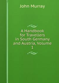 A Handbook for Travellers in South Germany and Austria, Volume 1