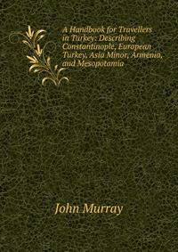 A Handbook for Travellers in Turkey: Describing Constantinople, European Turkey, Asia Minor, Armenia, and Mesopotamia .