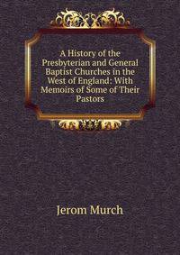 A History of the Presbyterian and General Baptist Churches in the West of England: With Memoirs of Some of Their Pastors