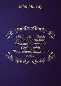 The Imperial Guide to India, Including Kashmir, Burma and Ceylon, with Illustrations, Maps and Plans