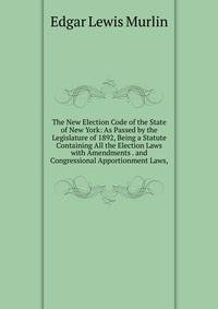 The New Election Code of the State of New York: As Passed by the Legislature of 1892, Being a Statute Containing All the Election Laws with Amendments . and Congressional Apportionment Laws,