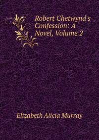 Robert Chetwynd's Confession: A Novel, Volume 2